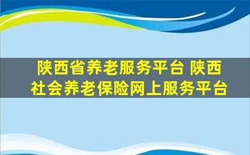 陕西省养老服务平台 陕西社会养老保险网上服务平台